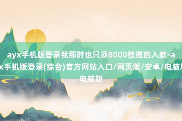 ayx手机版登录我那时也只须8000独揽的入款-ayx手机版