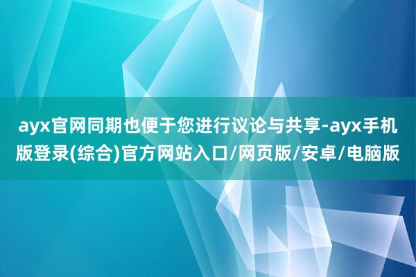 ayx官网同期也便于您进行议论与共享-ayx手机版登录(综合