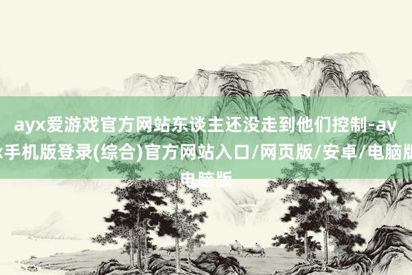 ayx爱游戏官方网站东谈主还没走到他们控制-ayx手机版登录