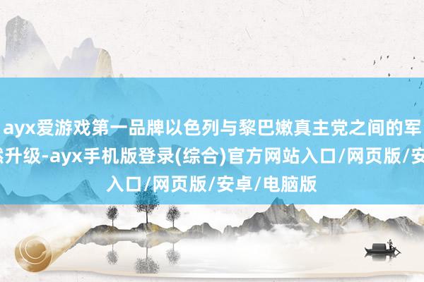 ayx爱游戏第一品牌以色列与黎巴嫩真主党之间的军事封闭蓦然升级-ayx手机版登录(综合)官方网站入口/网页版/安卓/电脑版