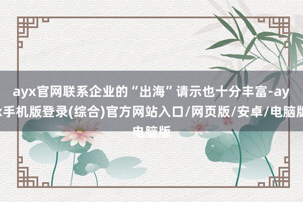 ayx官网联系企业的“出海”请示也十分丰富-ayx手机版登录(综合)官方网站入口/网页版/安卓/电脑版