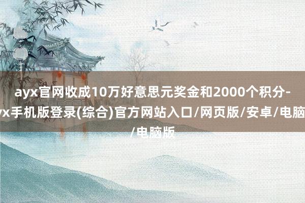 ayx官网收成10万好意思元奖金和2000个积分-ayx手机版登录(综合)官方网站入口/网页版/安卓/电脑版