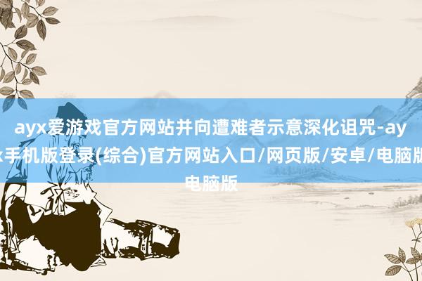 ayx爱游戏官方网站并向遭难者示意深化诅咒-ayx手机版登录(综合)官方网站入口/网页版/安卓/电脑版