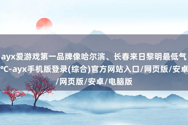 ayx爱游戏第一品牌像哈尔滨、长春来日黎明最低气温惟一2℃-ayx手机版登录(综合)官方网站入口/网页版/安卓/电脑版