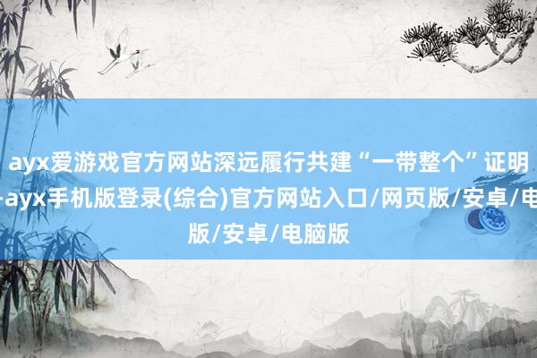 ayx爱游戏官方网站深远履行共建“一带整个”证明活动-ayx手机版登录(综合)官方网站入口/网页版/安卓/电脑版