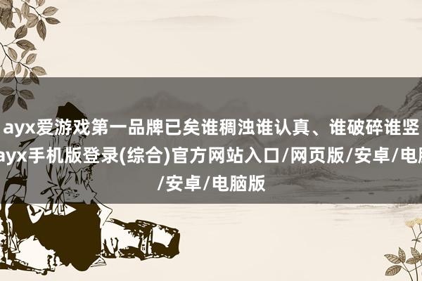 ayx爱游戏第一品牌已矣谁稠浊谁认真、谁破碎谁竖立-ayx手机版登录(综合)官方网站入口/网页版/安卓/电脑版