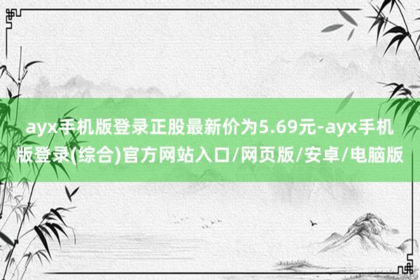 ayx手机版登录正股最新价为5.69元-ayx手机版登录(综合)官方网站入口/网页版/安卓/电脑版