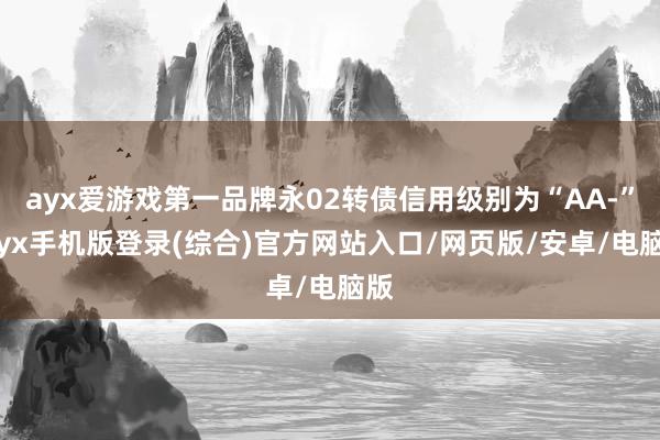 ayx爱游戏第一品牌永02转债信用级别为“AA-”-ayx手机版登录(综合)官方网站入口/网页版/安卓/电脑版