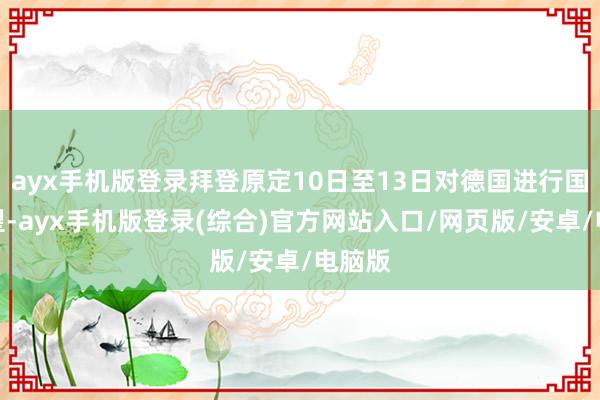 ayx手机版登录拜登原定10日至13日对德国进行国是探望-ayx手机版登录(综合)官方网站入口/网页版/安卓/电脑版