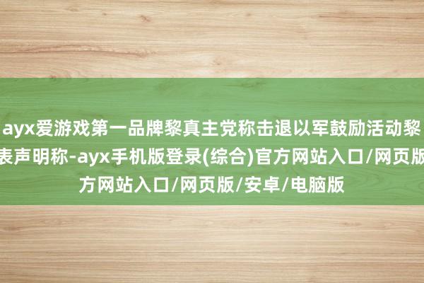 ayx爱游戏第一品牌黎真主党称击退以军鼓励活动黎巴嫩真主党发表声明称-ayx手机版登录(综合)官方网站入口/网页版/安卓/电脑版