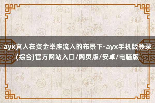 ayx真人在资金举座流入的布景下-ayx手机版登录(综合)官方网站入口/网页版/安卓/电脑版