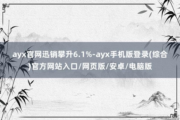 ayx官网　　迅销攀升6.1%-ayx手机版登录(综合)官方网站入口/网页版/安卓/电脑版