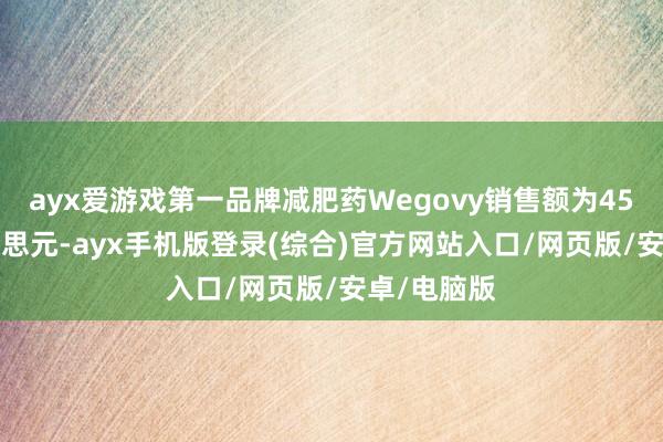 ayx爱游戏第一品牌减肥药Wegovy销售额为45.48亿好意思元-ayx手机版登录(综合)官方网站入口/网页版/安卓/电脑版