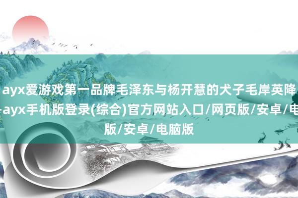 ayx爱游戏第一品牌毛泽东与杨开慧的犬子毛岸英降生了-ayx手机版登录(综合)官方网站入口/网页版/安卓/电脑版