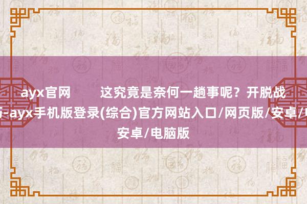 ayx官网        这究竟是奈何一趟事呢？开脱战役技巧-ayx手机版登录(综合)官方网站入口/网页版/安卓/电脑版