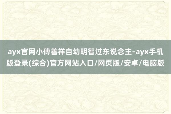 ayx官网小傅善祥自幼明智过东说念主-ayx手机版登录(综合)官方网站入口/网页版/安卓/电脑版