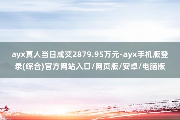 ayx真人当日成交2879.95万元-ayx手机版登录(综合)官方网站入口/网页版/安卓/电脑版