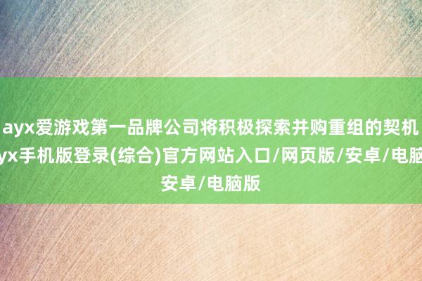 ayx爱游戏第一品牌公司将积极探索并购重组的契机-ayx手机版登录(综合)官方网站入口/网页版/安卓/电脑版