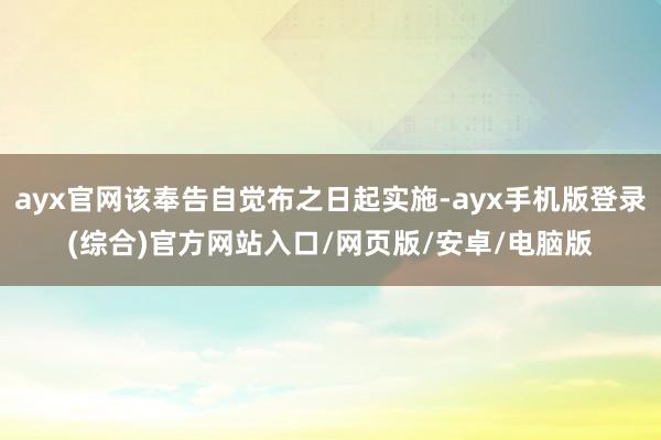 ayx官网该奉告自觉布之日起实施-ayx手机版登录(综合)官方网站入口/网页版/安卓/电脑版