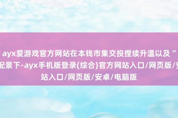 ayx爱游戏官方网站在本钱市集交投捏续升温以及“开户热”的配景下-ayx手机版登录(综合)官方网站入口/网页版/安卓/电脑版