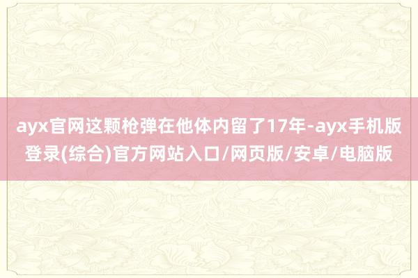 ayx官网这颗枪弹在他体内留了17年-ayx手机版登录(综合