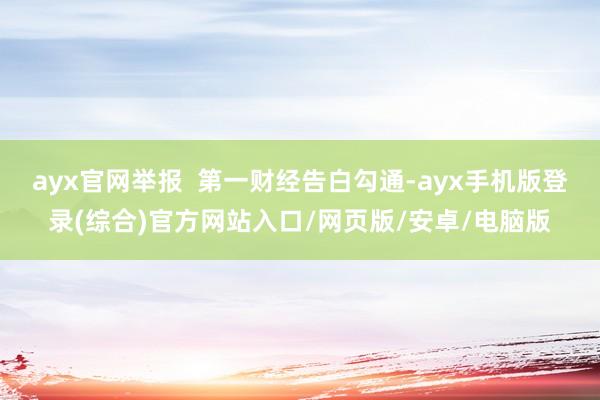 ayx官网举报  第一财经告白勾通-ayx手机版登录(综合)