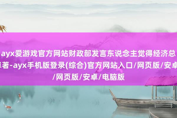 ayx爱游戏官方网站财政部发言东说念主觉得经济总体有所卓著-ayx手机版登录(综合)官方网站入口/网页版/安卓/电脑版