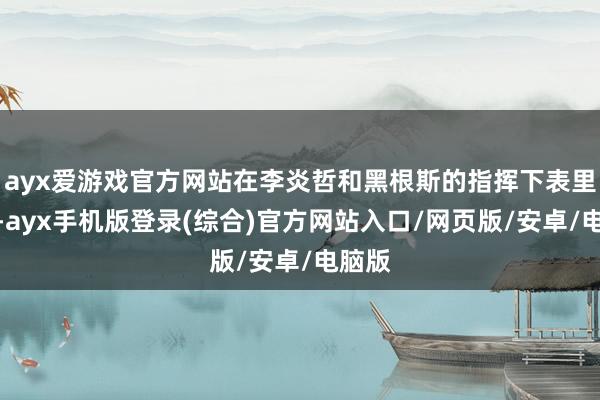 ayx爱游戏官方网站在李炎哲和黑根斯的指挥下表里着花-ayx手机版登录(综合)官方网站入口/网页版/安卓/电脑版