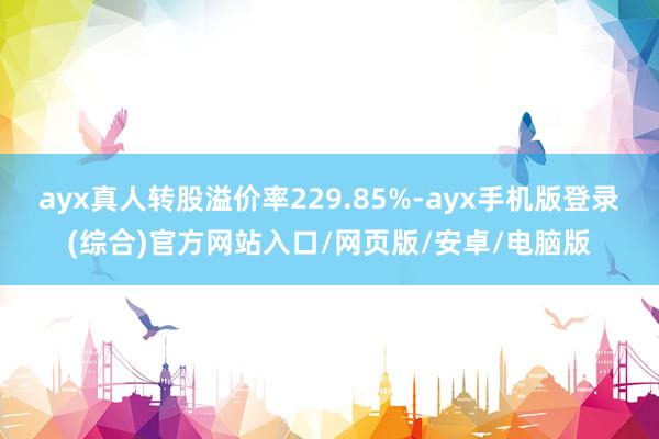 ayx真人转股溢价率229.85%-ayx手机版登录(综合)官方网站入口/网页版/安卓/电脑版