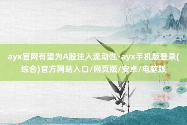 ayx官网有望为A股注入流动性-ayx手机版登录(综合)官方网站入口/网页版/安卓/电脑版