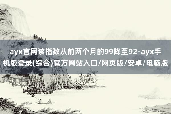 ayx官网该指数从前两个月的99降至92-ayx手机版登录(综合)官方网站入口/网页版/安卓/电脑版