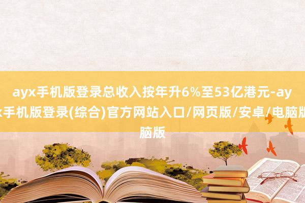 ayx手机版登录总收入按年升6%至53亿港元-ayx手机版登录(综合)官方网站入口/网页版/安卓/电脑版