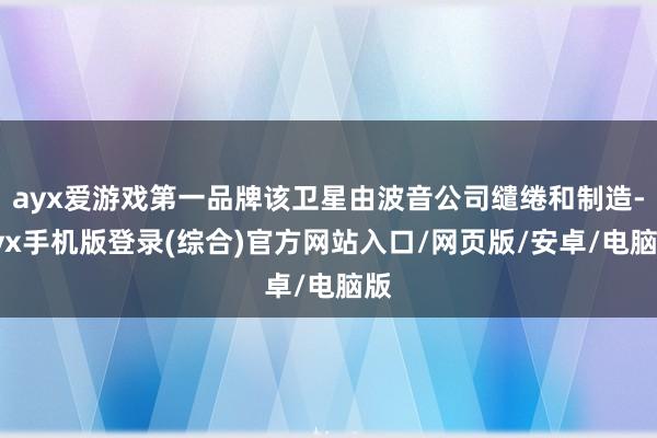 ayx爱游戏第一品牌该卫星由波音公司缱绻和制造-ayx手机版登录(综合)官方网站入口/网页版/安卓/电脑版