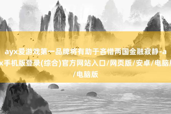 ayx爱游戏第一品牌将有助于吝惜两国金融寂静-ayx手机版登录(综合)官方网站入口/网页版/安卓/电脑版