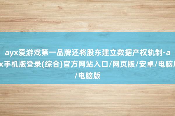 ayx爱游戏第一品牌还将股东建立数据产权轨制-ayx手机版登录(综合)官方网站入口/网页版/安卓/电脑版