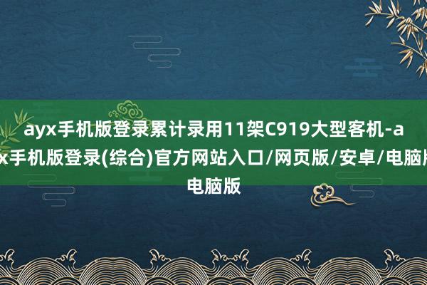 ayx手机版登录累计录用11架C919大型客机-ayx手机版登录(综合)官方网站入口/网页版/安卓/电脑版