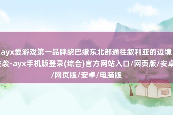 ayx爱游戏第一品牌黎巴嫩东北部通往叙利亚的边境遭以军空袭-ayx手机版登录(综合)官方网站入口/网页版/安卓/电脑版