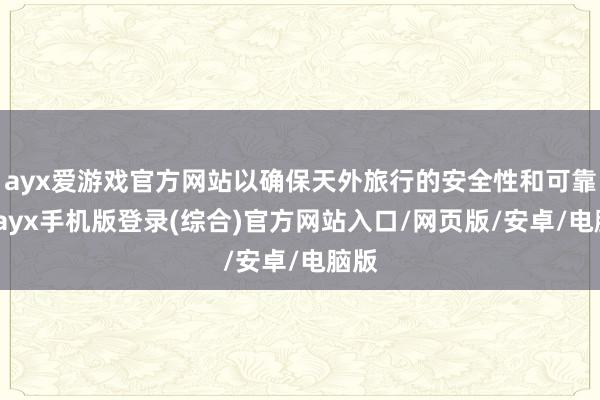 ayx爱游戏官方网站以确保天外旅行的安全性和可靠性-ayx手机版登录(综合)官方网站入口/网页版/安卓/电脑版