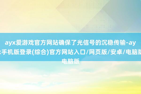 ayx爱游戏官方网站确保了光信号的沉稳传输-ayx手机版登录(综合)官方网站入口/网页版/安卓/电脑版