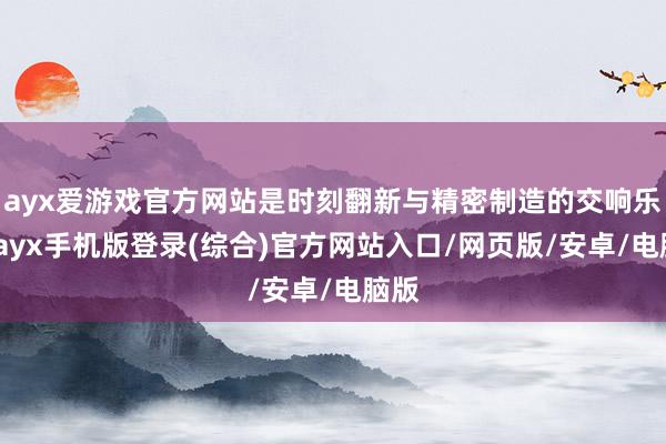 ayx爱游戏官方网站是时刻翻新与精密制造的交响乐章-ayx手机版登录(综合)官方网站入口/网页版/安卓/电脑版