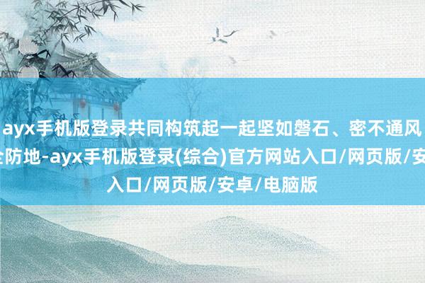 ayx手机版登录共同构筑起一起坚如磐石、密不通风的数据安全防地-ayx手机版登录(综合)官方网站入口/网页版/安卓/电脑版