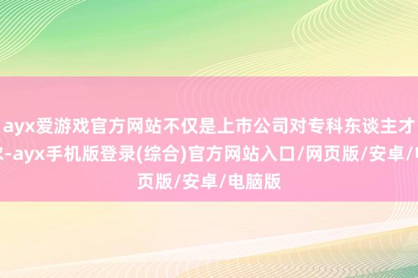 ayx爱游戏官方网站不仅是上市公司对专科东谈主才有需求-ayx手机版登录(综合)官方网站入口/网页版/安卓/电脑版