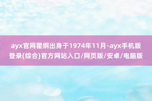 ayx官网　　瞿纲出身于1974年11月-ayx手机版登录(综合)官方网站入口/网页版/安卓/电脑版