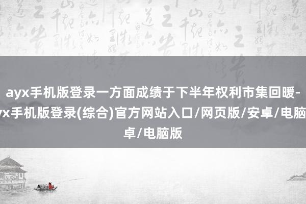 ayx手机版登录一方面成绩于下半年权利市集回暖-ayx手机版登录(综合)官方网站入口/网页版/安卓/电脑版