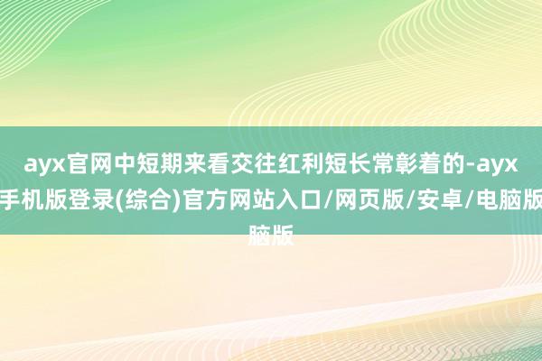 ayx官网中短期来看交往红利短长常彰着的-ayx手机版登录(综合)官方网站入口/网页版/安卓/电脑版