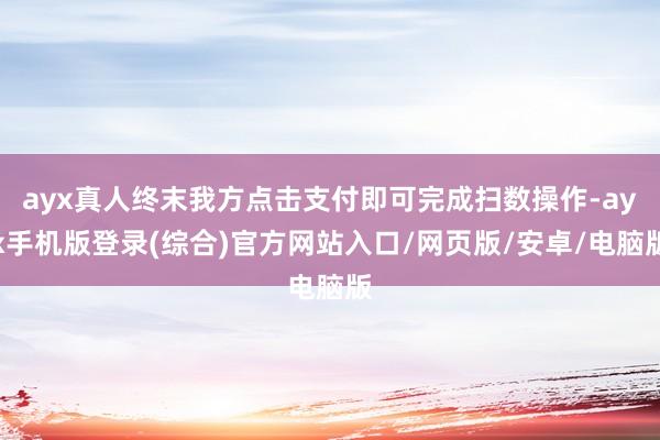 ayx真人终末我方点击支付即可完成扫数操作-ayx手机版登录