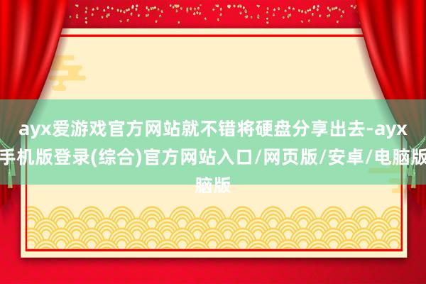 ayx爱游戏官方网站就不错将硬盘分享出去-ayx手机版登录(