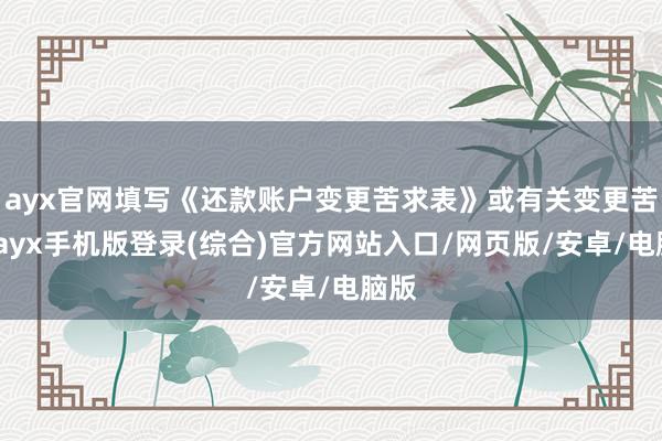 ayx官网填写《还款账户变更苦求表》或有关变更苦求-ayx手机版登录(综合)官方网站入口/网页版/安卓/电脑版