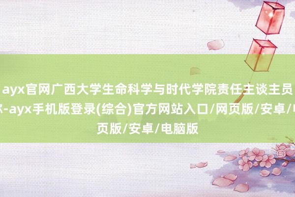 ayx官网广西大学生命科学与时代学院责任主谈主员回答称-ayx手机版登录(综合)官方网站入口/网页版/安卓/电脑版