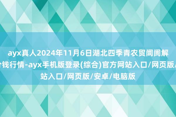 ayx真人2024年11月6日湖北四季青农贸阛阓解决有限公司价钱行情-ayx手机版登录(综合)官方网站入口/网页版/安卓/电脑版